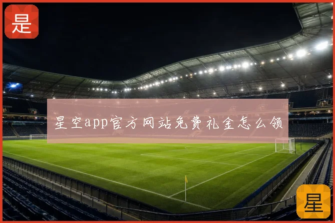 星空app官方网站免费礼金怎么领