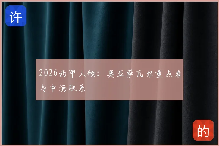 2026西甲人物：奥亚萨瓦尔重点看与中场联系