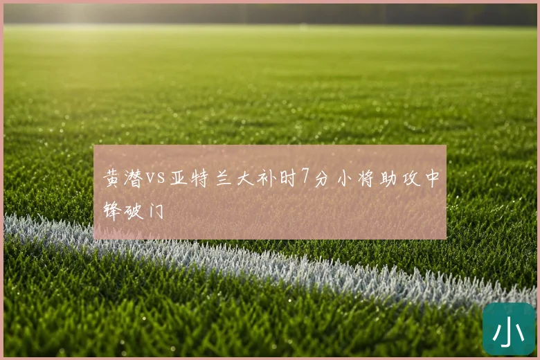 黄潜vs亚特兰大补时7分小将助攻中锋破门