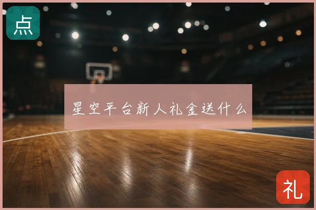 星空平台新人礼金送什么