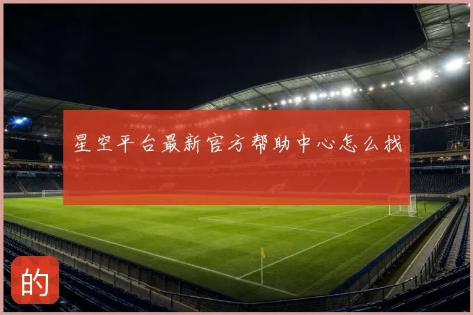 星空平台最新官方帮助中心怎么找