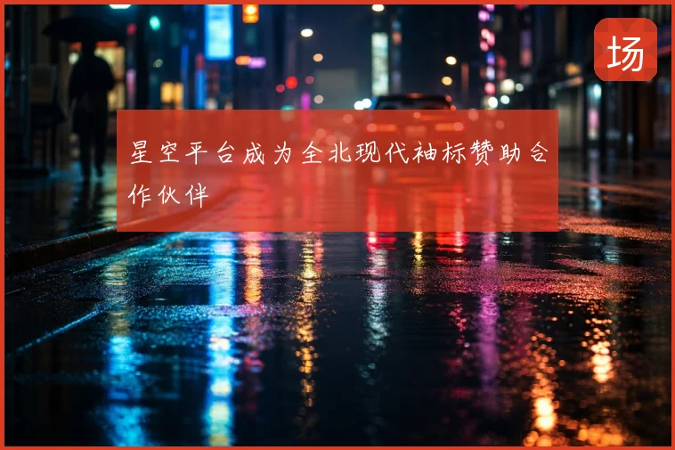 星空平台成为全北现代袖标赞助合作伙伴